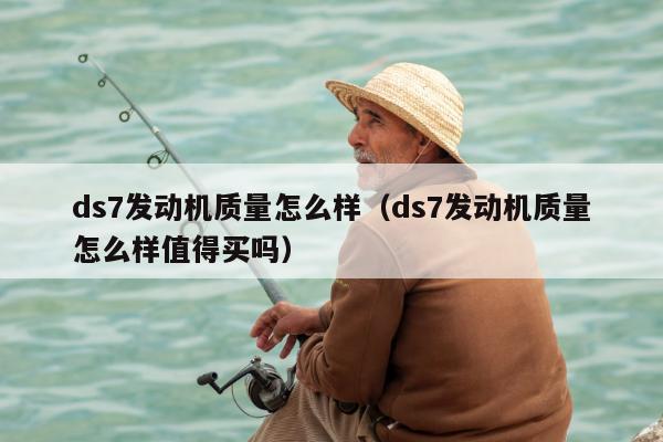 ds7发动机质量怎么样（ds7发动机质量怎么样值得买吗）