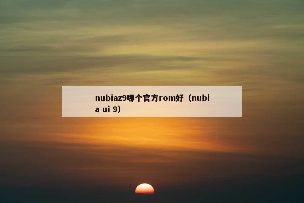 nubiaz9哪个官方rom好（nubia ui 9）