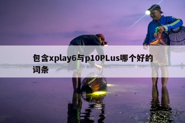 包含xplay6与p10PLus哪个好的词条