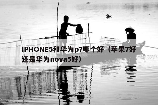 IPHONE5和华为p7哪个好（苹果7好还是华为nova5好）