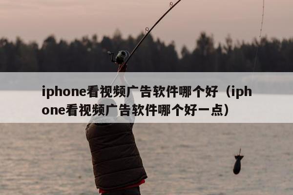 iphone看视频广告软件哪个好（iphone看视频广告软件哪个好一点）