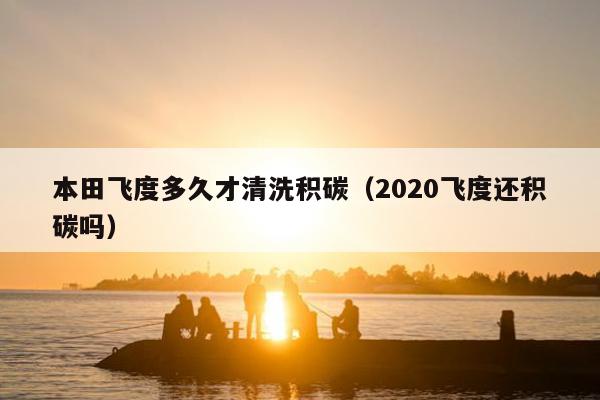 本田飞度多久才清洗积碳（2020飞度还积碳吗）