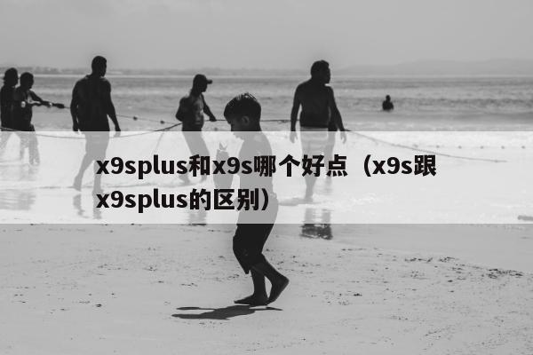 x9splus和x9s哪个好点（x9s跟x9splus的区别）