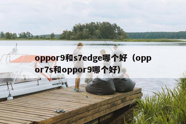 oppor9和s7edge哪个好（oppor7s和oppor9哪个好）