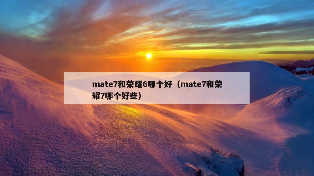 mate7和荣耀6哪个好（mate7和荣耀7哪个好些）