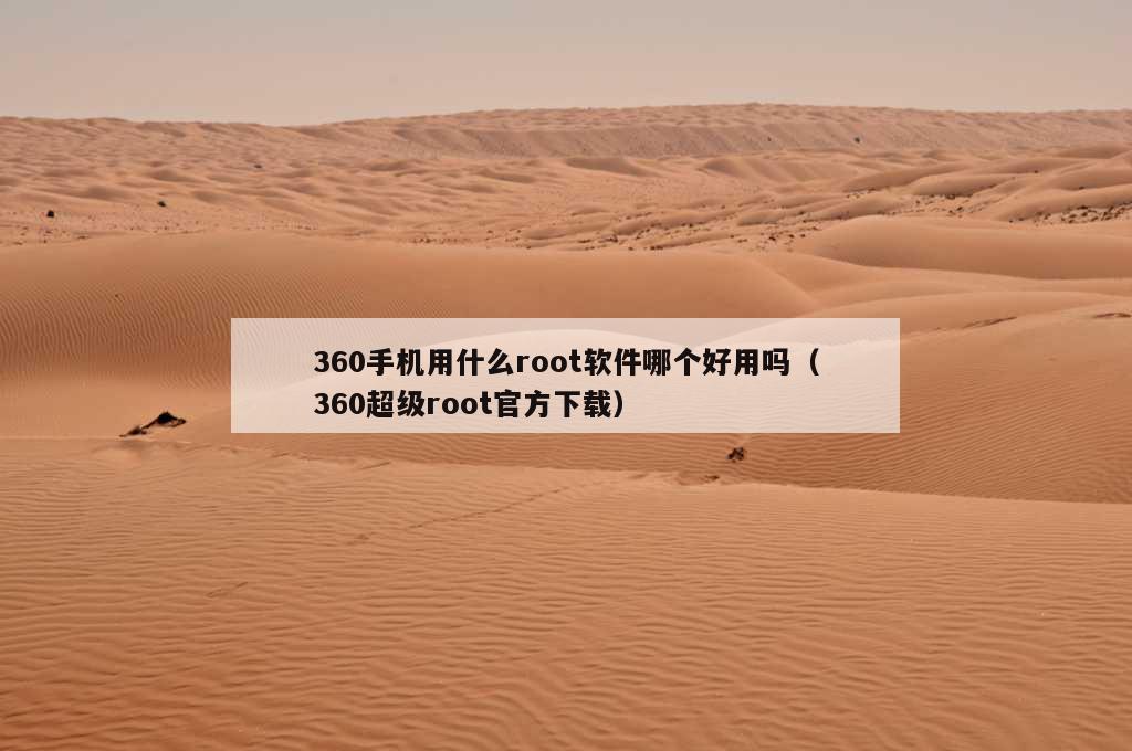 360手机用什么root软件哪个好用吗（360超级root官方下载）