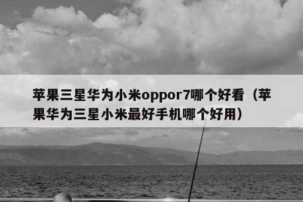 苹果三星华为小米oppor7哪个好看（苹果华为三星小米最好手机哪个好用）