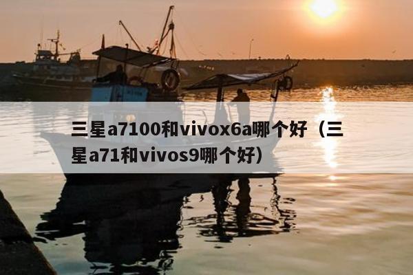 三星a7100和vivox6a哪个好（三星a71和vivos9哪个好）