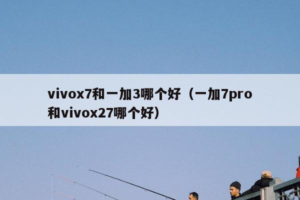 vivox7和一加3哪个好（一加7pro和vivox27哪个好）