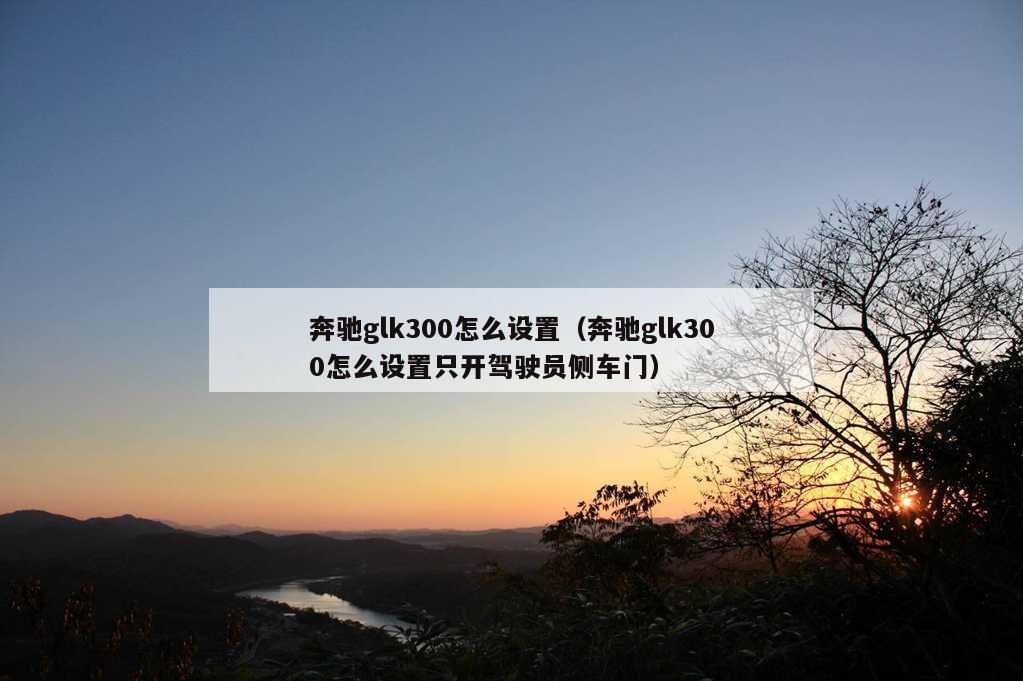 奔驰glk300怎么设置（奔驰glk300怎么设置只开驾驶员侧车门）