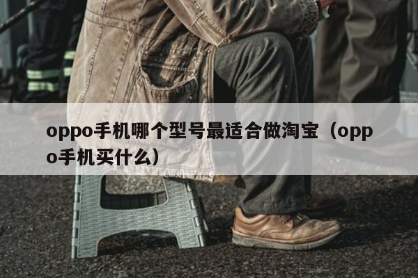 oppo手机哪个型号最适合做淘宝（oppo手机买什么）