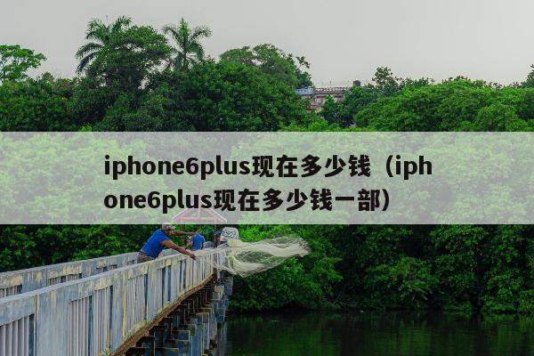 iphone6plus现在多少钱（iphone6plus现在多少钱一部）