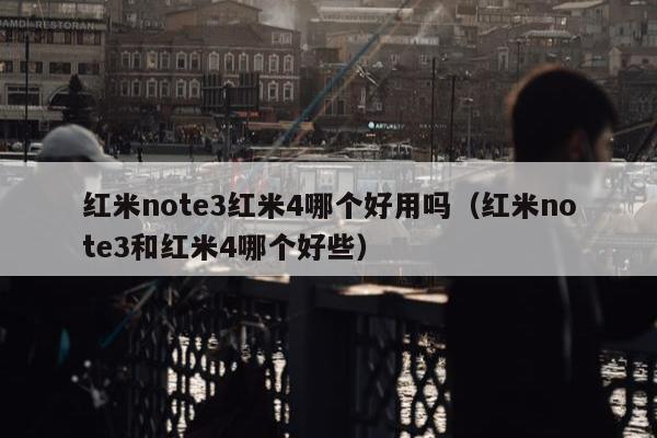 红米note3红米4哪个好用吗（红米note3和红米4哪个好些）