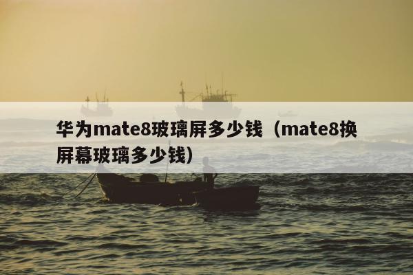 华为mate8玻璃屏多少钱（mate8换屏幕玻璃多少钱）