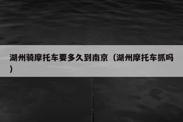 湖州骑摩托车要多久到南京（湖州摩托车抓吗）