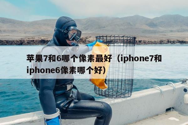 苹果7和6哪个像素最好（iphone7和iphone6像素哪个好）