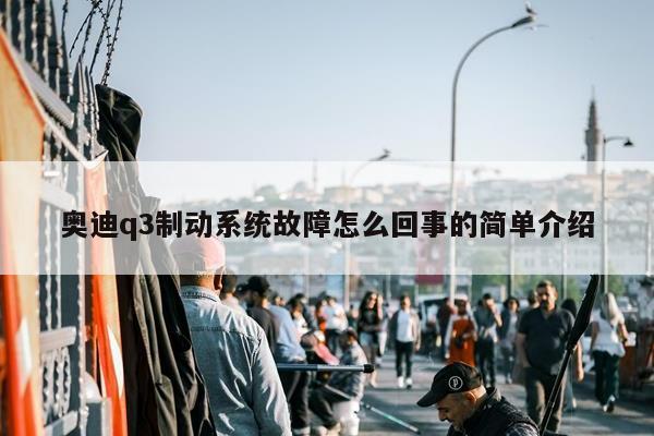 奥迪q3制动系统故障怎么回事的简单介绍