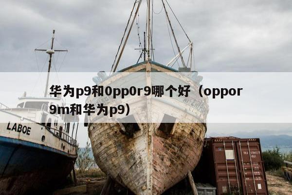 华为p9和0pp0r9哪个好（oppor9m和华为p9）