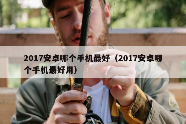 2017安卓哪个手机最好（2017安卓哪个手机最好用）