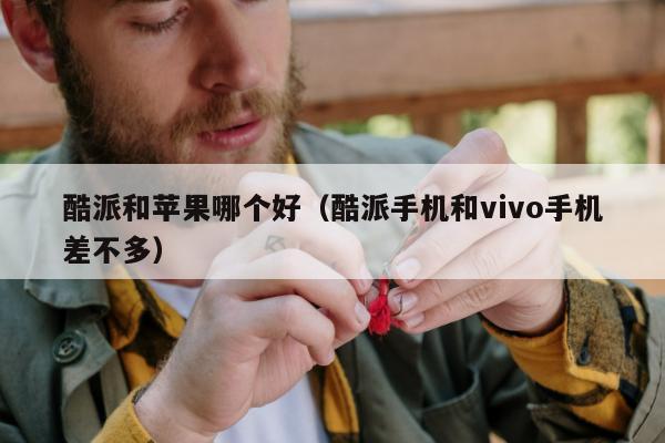 酷派和苹果哪个好（酷派手机和vivo手机差不多）