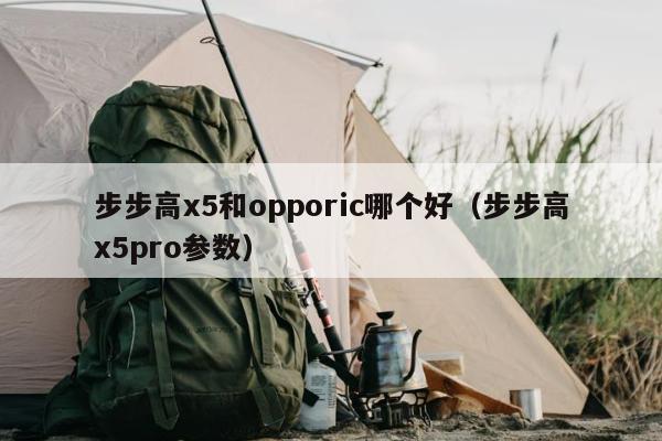 步步高x5和opporic哪个好（步步高x5pro参数）