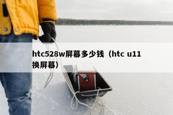 htc528w屏幕多少钱（htc u11换屏幕）