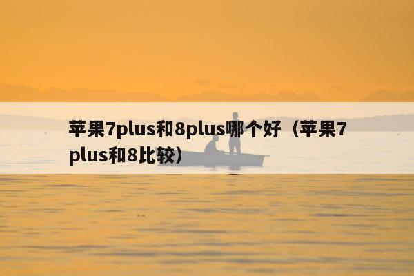 苹果7plus和8plus哪个好（苹果7plus和8比较）