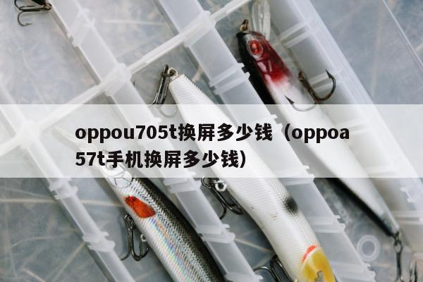 oppou705t换屏多少钱（oppoa57t手机换屏多少钱）