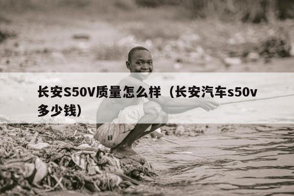 长安S50V质量怎么样（长安汽车s50v多少钱）