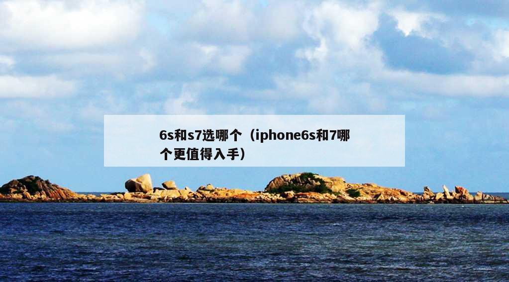 6s和s7选哪个（iphone6s和7哪个更值得入手）