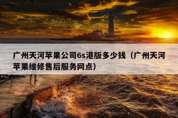 广州天河苹果公司6s港版多少钱（广州天河苹果维修售后服务网点）