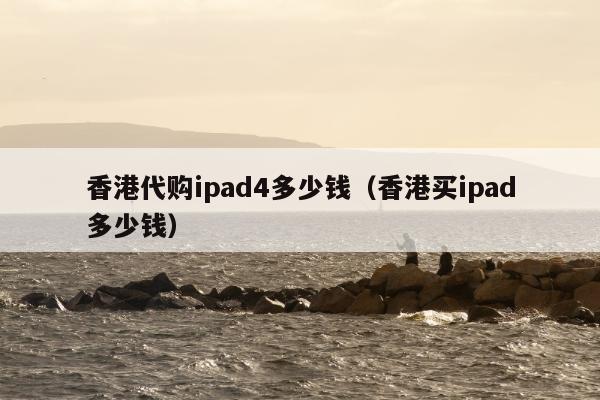 香港代购ipad4多少钱（香港买ipad多少钱）