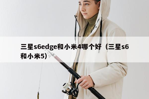 三星s6edge和小米4哪个好（三星s6和小米5）