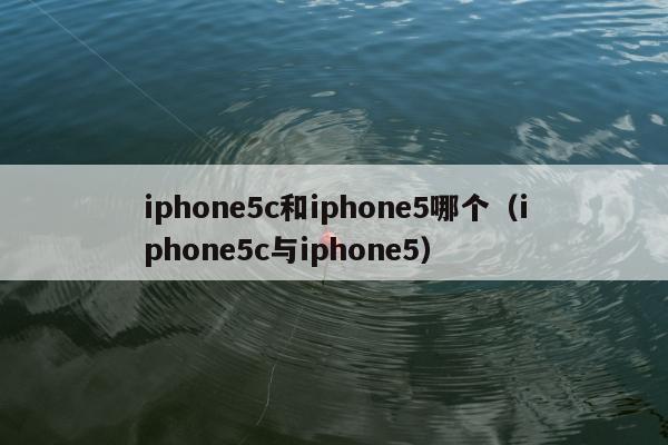 iphone5c和iphone5哪个（iphone5c与iphone5）