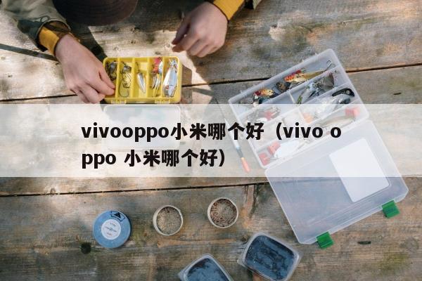 vivooppo小米哪个好（vivo oppo 小米哪个好）