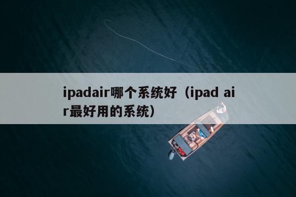 ipadair哪个系统好（ipad air最好用的系统）