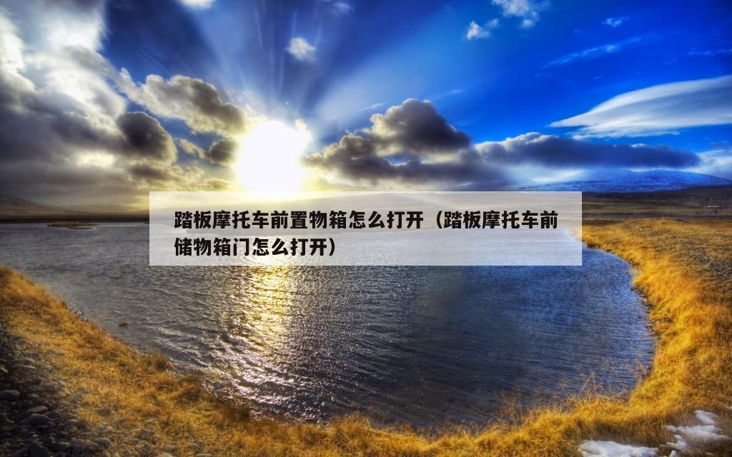 踏板摩托车前置物箱怎么打开（踏板摩托车前储物箱门怎么打开）