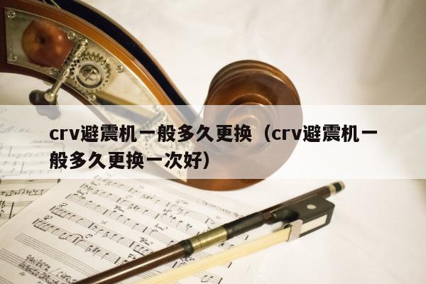 crv避震机一般多久更换（crv避震机一般多久更换一次好）