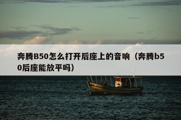 奔腾B50怎么打开后座上的音响（奔腾b50后座能放平吗）