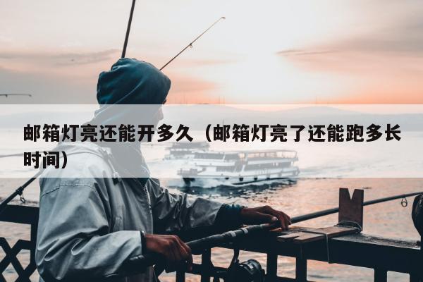 邮箱灯亮还能开多久（邮箱灯亮了还能跑多长时间）