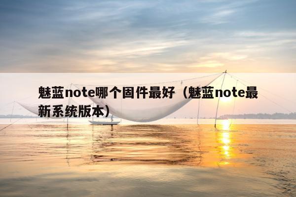 魅蓝note哪个固件最好（魅蓝note最新系统版本）