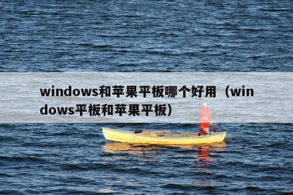 windows和苹果平板哪个好用（windows平板和苹果平板）