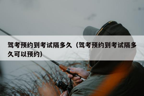 驾考预约到考试隔多久（驾考预约到考试隔多久可以预约）