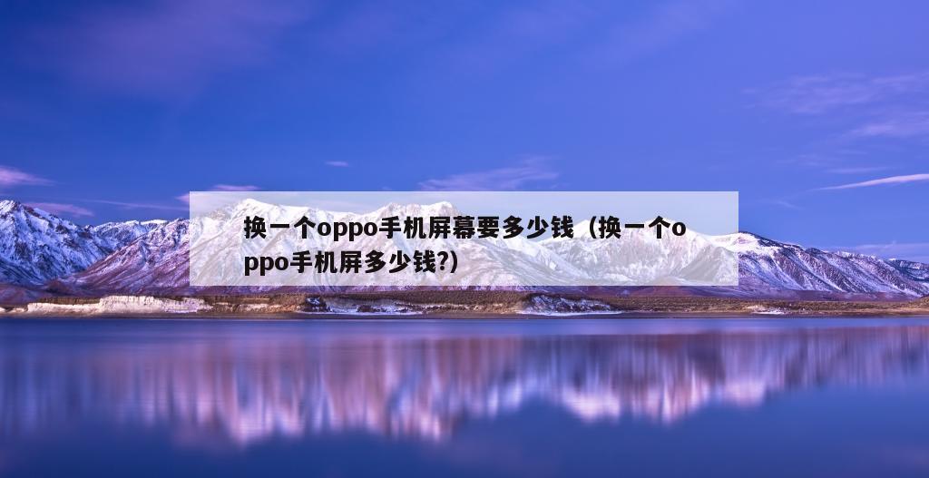 换一个oppo手机屏幕要多少钱（换一个oppo手机屏多少钱?）