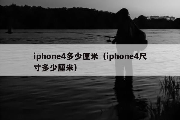 iphone4多少厘米（iphone4尺寸多少厘米）