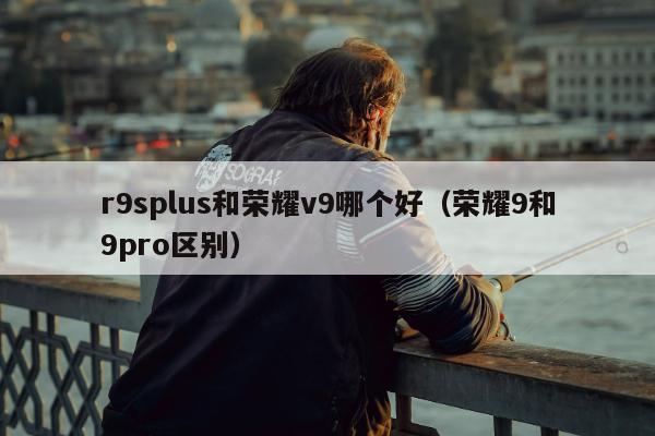 r9splus和荣耀v9哪个好（荣耀9和9pro区别）