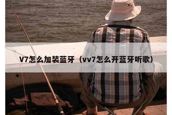 V7怎么加装蓝牙（vv7怎么开蓝牙听歌）