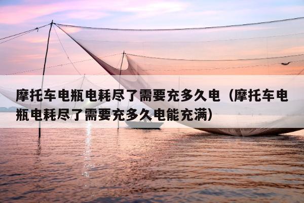 摩托车电瓶电耗尽了需要充多久电（摩托车电瓶电耗尽了需要充多久电能充满）