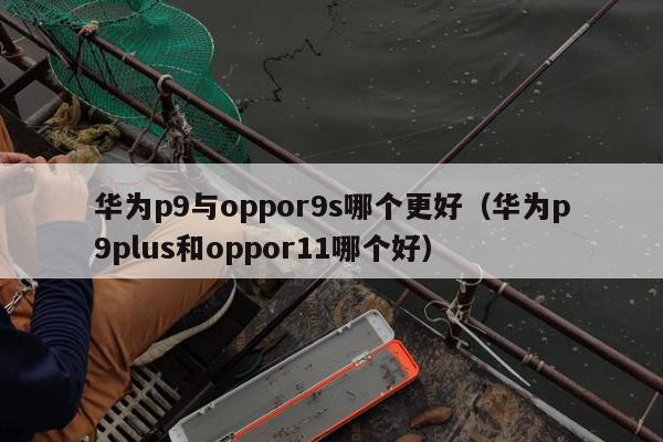 华为p9与oppor9s哪个更好（华为p9plus和oppor11哪个好）