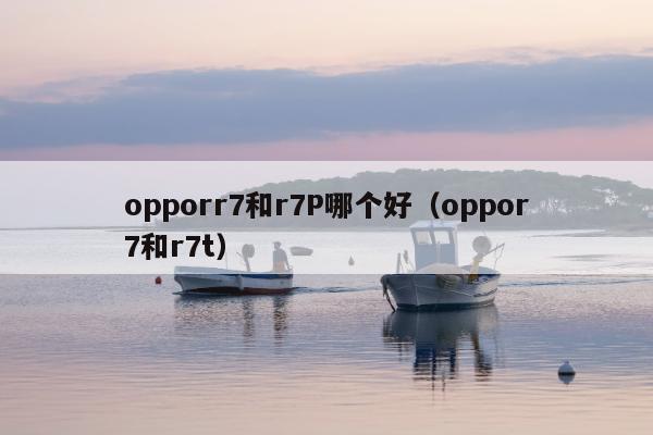 opporr7和r7P哪个好（oppor7和r7t）